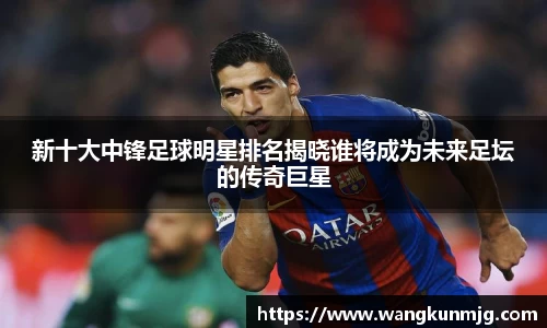 新十大中锋足球明星排名揭晓谁将成为未来足坛的传奇巨星