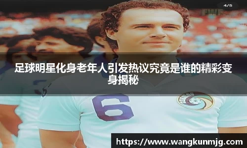 足球明星化身老年人引发热议究竟是谁的精彩变身揭秘