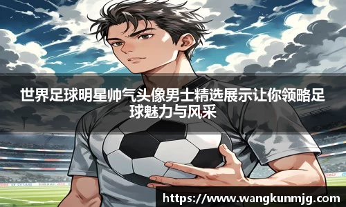 世界足球明星帅气头像男士精选展示让你领略足球魅力与风采