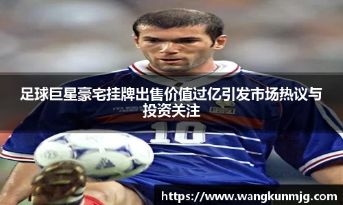 足球巨星豪宅挂牌出售价值过亿引发市场热议与投资关注