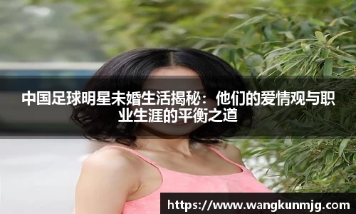 中国足球明星未婚生活揭秘：他们的爱情观与职业生涯的平衡之道
