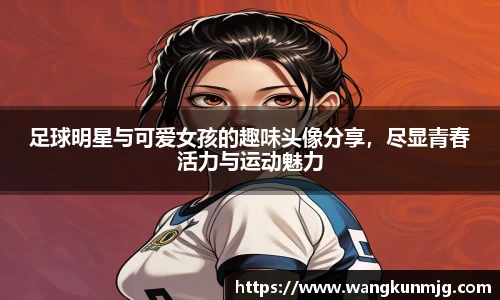 足球明星与可爱女孩的趣味头像分享，尽显青春活力与运动魅力