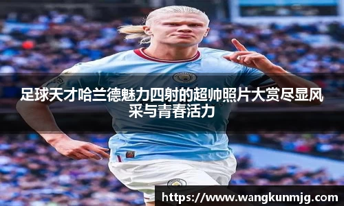 足球天才哈兰德魅力四射的超帅照片大赏尽显风采与青春活力